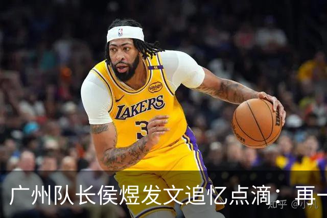 广州队长侯煜发文追忆点滴：再一次喊出为广州而战