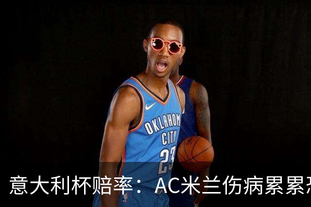 意大利杯赔率：AC米兰伤病累累恐难敌国米